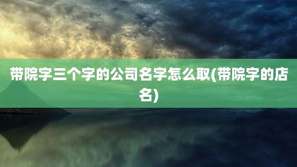 带院字三个字的公司名字怎么取(带院字的店名)