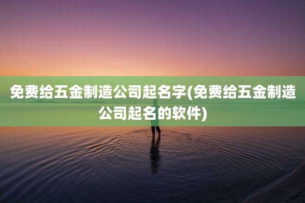 免费给五金制造公司起名字(免费给五金制造公司起名的软件)