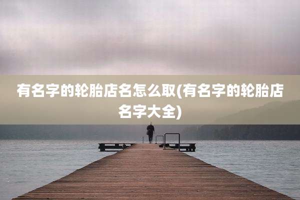 有名字的轮胎店名怎么取(有名字的轮胎店名字大全)