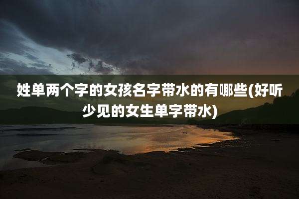 姓单两个字的女孩名字带水的有哪些(好听少见的女生单字带水)