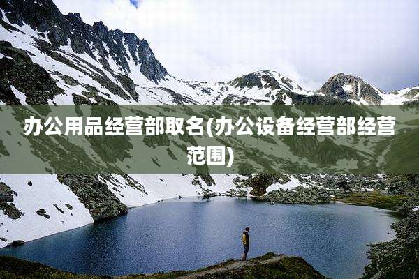 办公用品经营部取名(办公设备经营部经营范围)