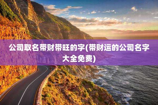 公司取名带财带旺的字(带财运的公司名字大全免费)