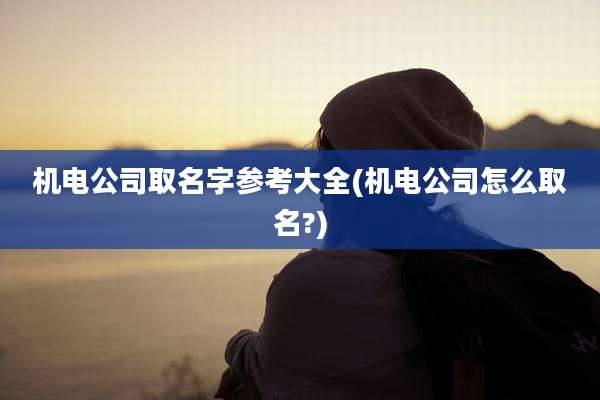 机电公司取名字参考大全(机电公司怎么取名?)