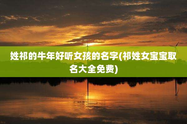 姓祁的牛年好听女孩的名字(祁姓女宝宝取名大全免费)