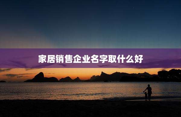 家居销售企业名字取什么好