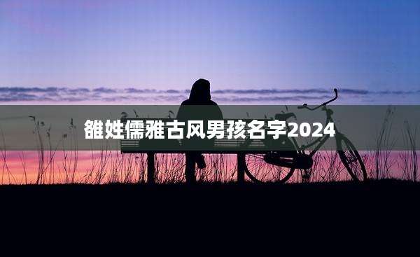 雒姓儒雅古风男孩名字2024
