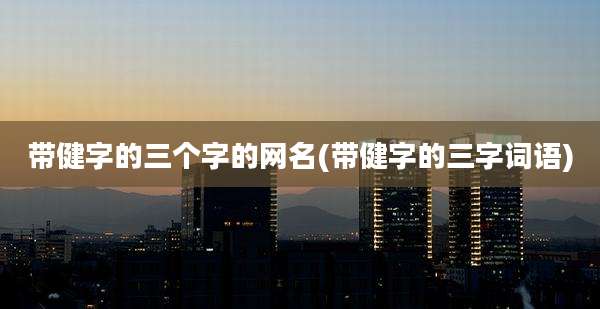 带健字的三个字的网名(带健字的三字词语)