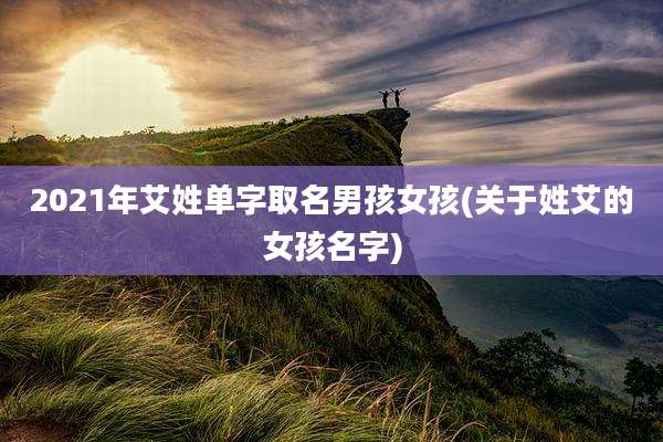 2021年艾姓单字取名男孩女孩(关于姓艾的女孩名字)