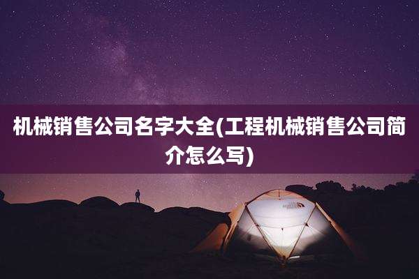 机械销售公司名字大全(工程机械销售公司简介怎么写)