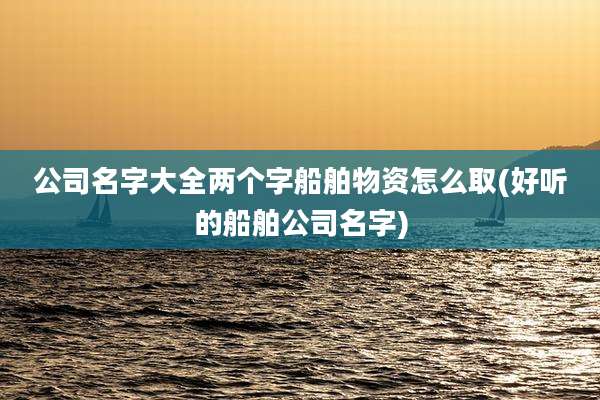 公司名字大全两个字船舶物资怎么取(好听的船舶公司名字)