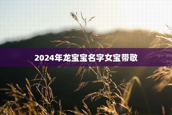 2024年龙宝宝名字女宝带敬