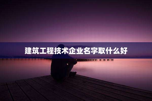 建筑工程技术企业名字取什么好