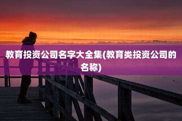 教育投资公司名字大全集(教育类投资公司的名称)