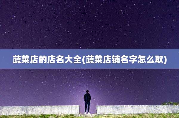 蔬菜店的店名大全(蔬菜店铺名字怎么取)
