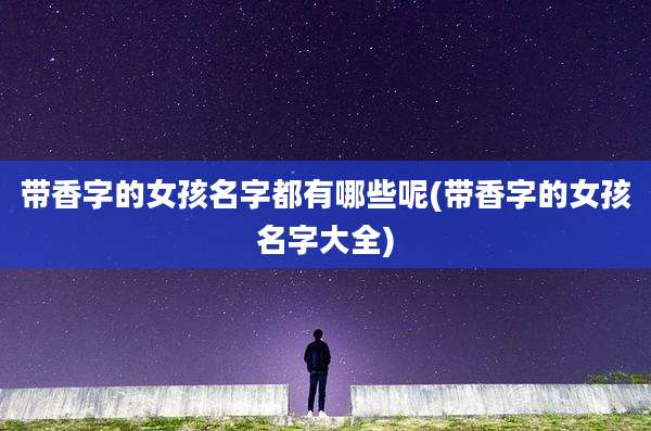 带香字的女孩名字都有哪些呢(带香字的女孩名字大全)