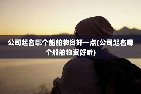 公司起名哪个船舶物资好一点(公司起名哪个船舶物资好听)