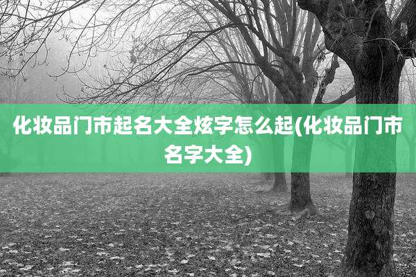 化妆品门市起名大全炫字怎么起(化妆品门市名字大全)