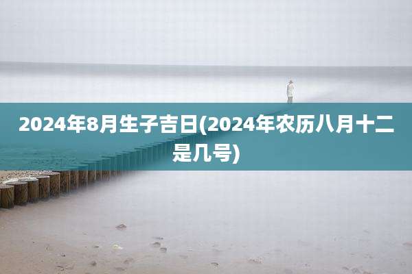2024年8月生子吉日(2024年农历八月十二是几号)