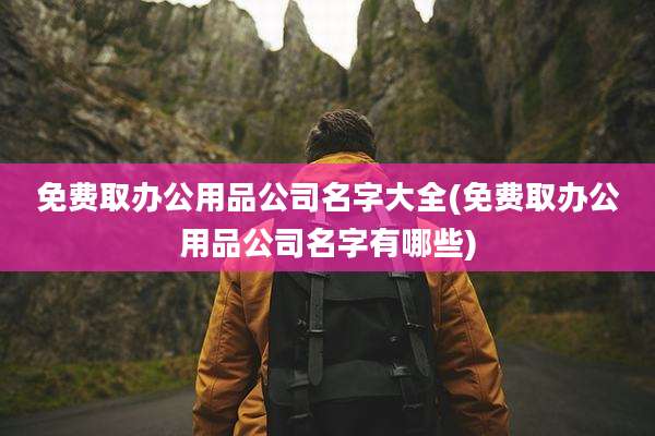 免费取办公用品公司名字大全(免费取办公用品公司名字有哪些)