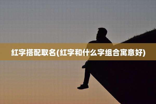 红字搭配取名(红字和什么字组合寓意好)