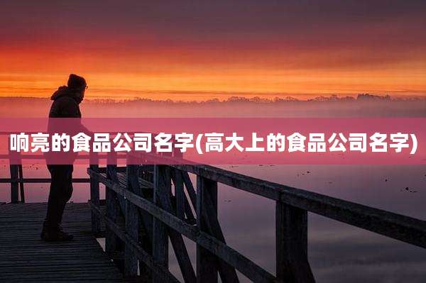响亮的食品公司名字(高大上的食品公司名字)