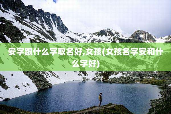 安字跟什么字取名好,女孩(女孩名字安和什么字好)