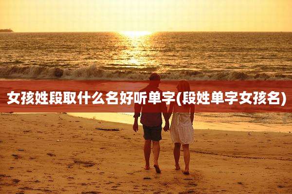 女孩姓段取什么名好听单字(段姓单字女孩名)