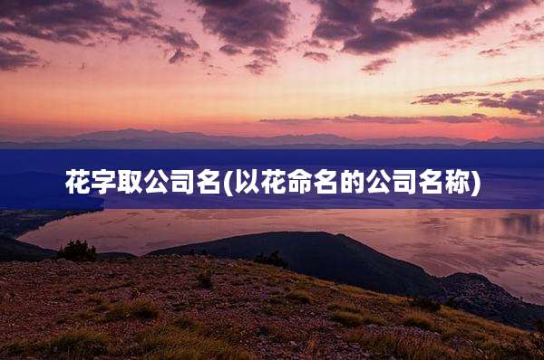 花字取公司名(以花命名的公司名称)