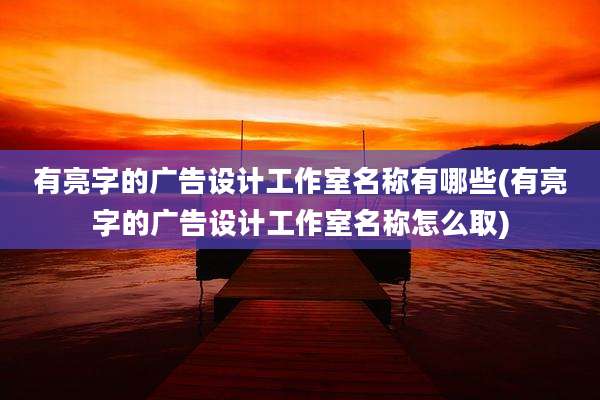 有亮字的广告设计工作室名称有哪些(有亮字的广告设计工作室名称怎么取)