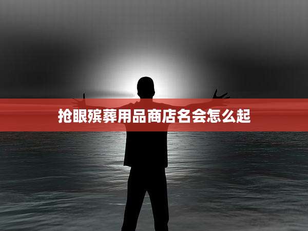 抢眼殡葬用品商店名会怎么起