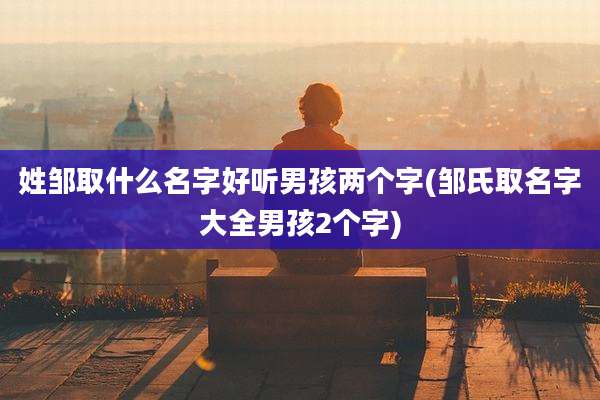 姓邹取什么名字好听男孩两个字(邹氏取名字大全男孩2个字)