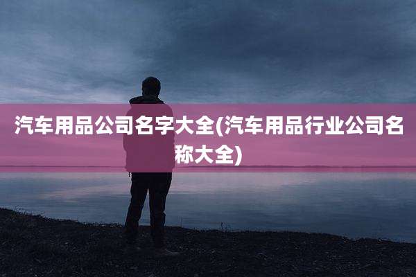 汽车用品公司名字大全(汽车用品行业公司名称大全)