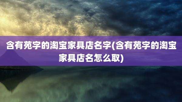 含有苑字的淘宝家具店名字(含有苑字的淘宝家具店名怎么取)