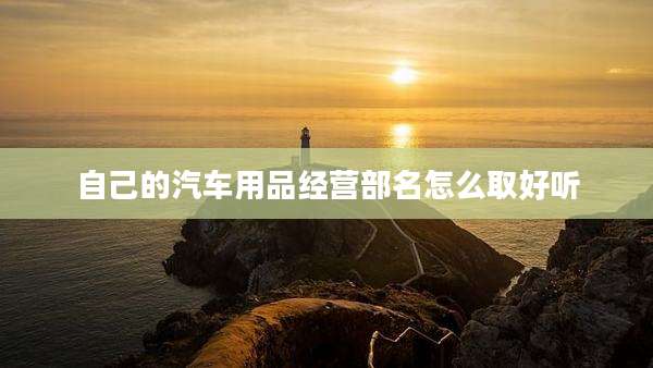 自己的汽车用品经营部名怎么取好听