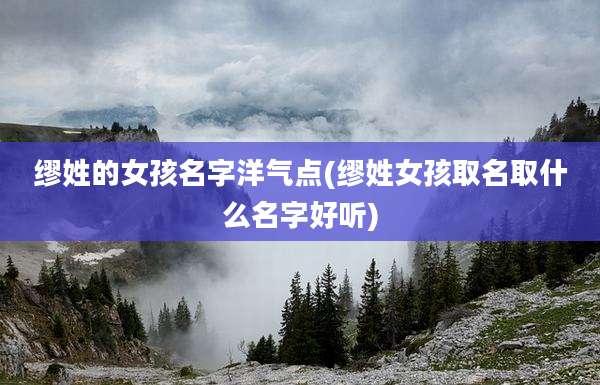缪姓的女孩名字洋气点(缪姓女孩取名取什么名字好听)