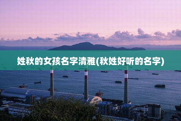 姓秋的女孩名字清雅(秋姓好听的名字)