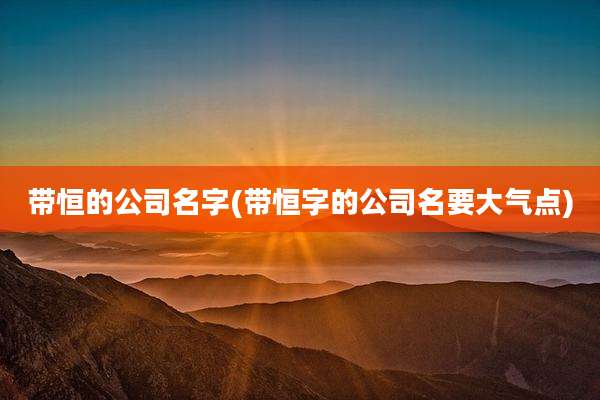 带恒的公司名字(带恒字的公司名要大气点)