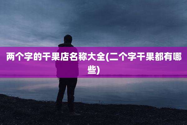 两个字的干果店名称大全(二个字干果都有哪些)
