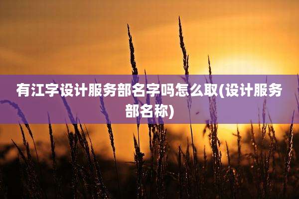 有江字设计服务部名字吗怎么取(设计服务部名称)