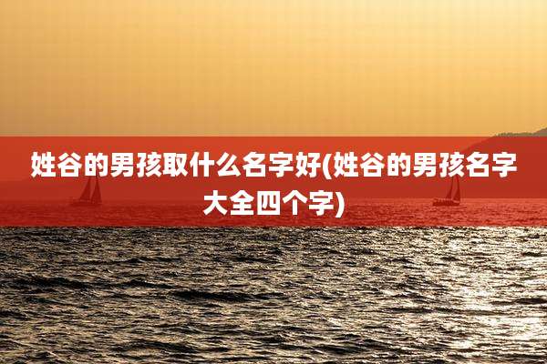 姓谷的男孩取什么名字好(姓谷的男孩名字大全四个字)