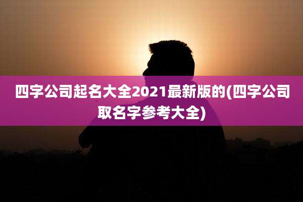 四字公司起名大全2021最新版的(四字公司取名字参考大全)