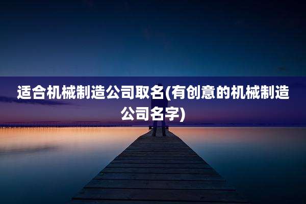适合机械制造公司取名(有创意的机械制造公司名字)