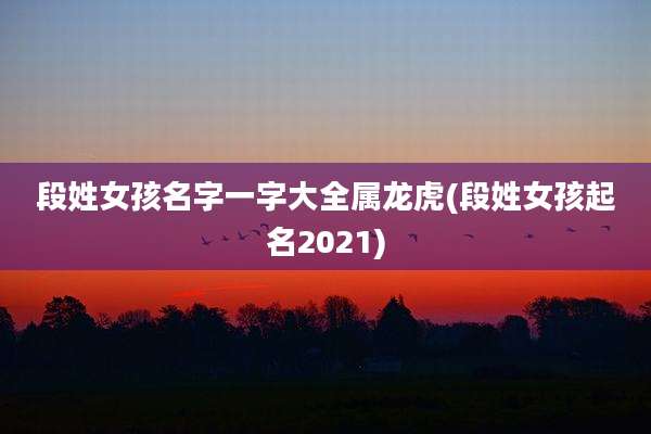 段姓女孩名字一字大全属龙虎(段姓女孩起名2021)