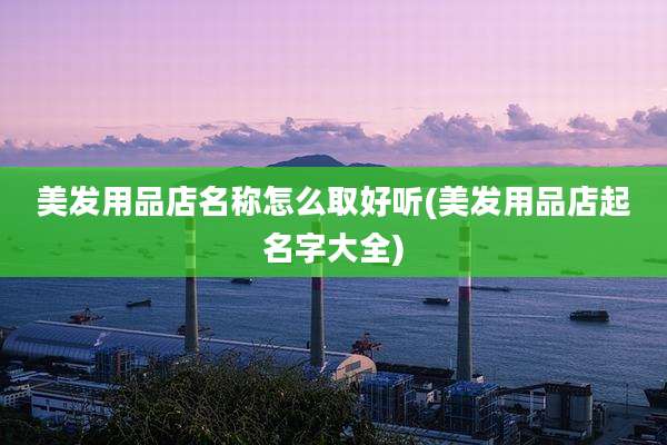 美发用品店名称怎么取好听(美发用品店起名字大全)