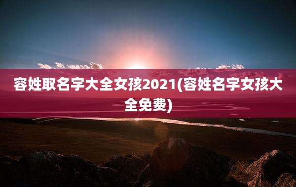 容姓取名字大全女孩2021(容姓名字女孩大全免费)