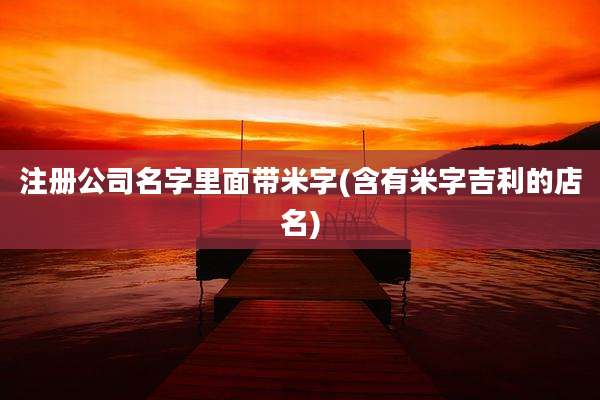 注册公司名字里面带米字(含有米字吉利的店名)