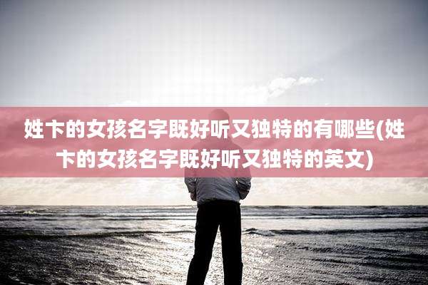 姓卞的女孩名字既好听又独特的有哪些(姓卞的女孩名字既好听又独特的英文)