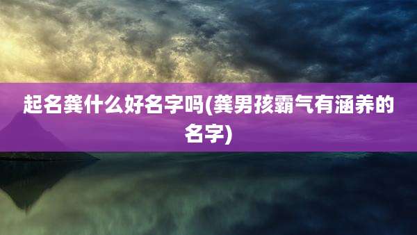 起名龚什么好名字吗(龚男孩霸气有涵养的名字)
