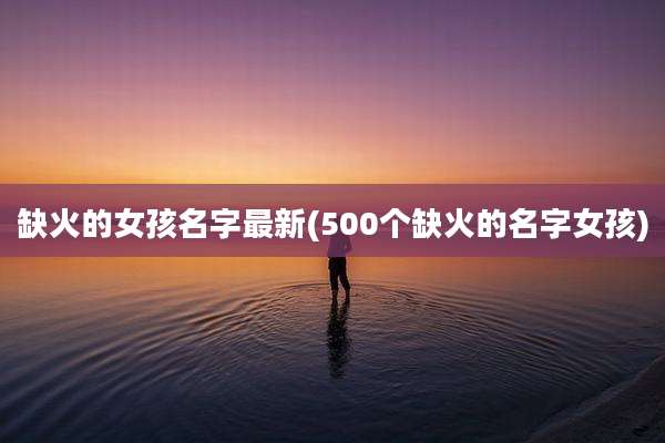 缺火的女孩名字最新(500个缺火的名字女孩)