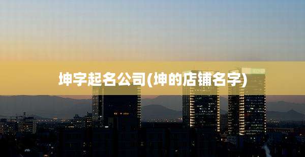 坤字起名公司(坤的店铺名字)